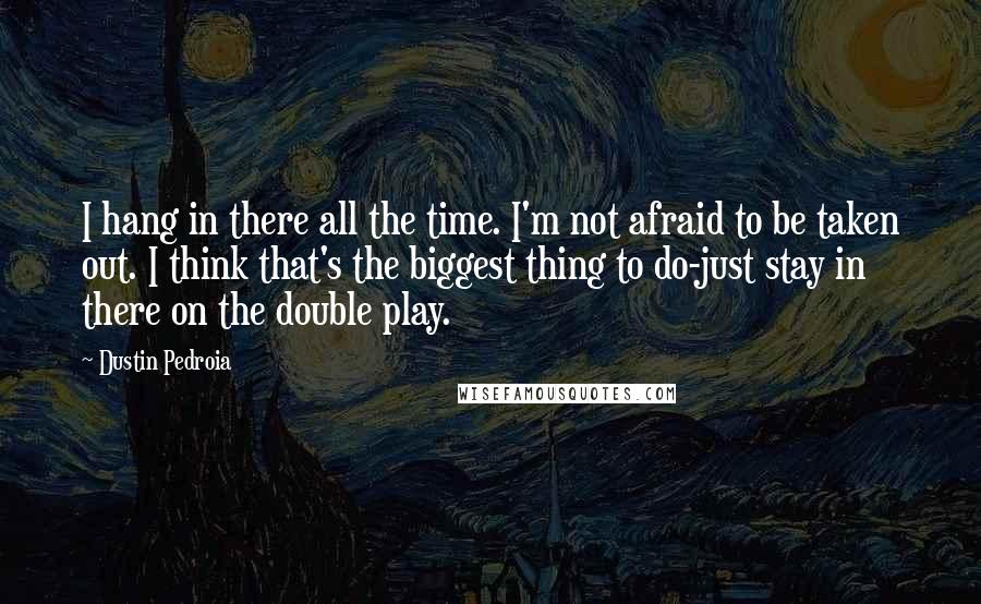 Dustin Pedroia Quotes: I hang in there all the time. I'm not afraid to be taken out. I think that's the biggest thing to do-just stay in there on the double play.