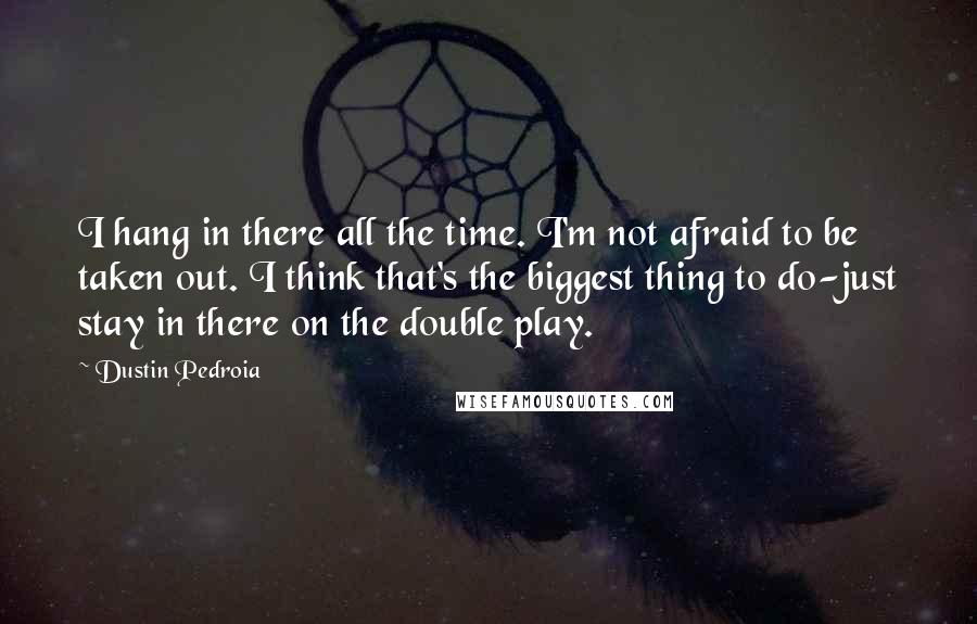 Dustin Pedroia Quotes: I hang in there all the time. I'm not afraid to be taken out. I think that's the biggest thing to do-just stay in there on the double play.