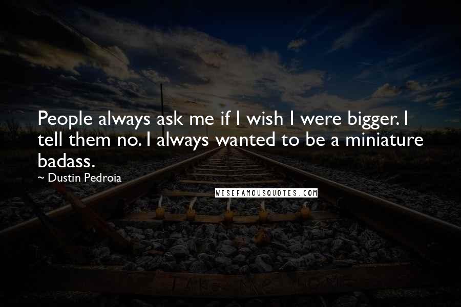 Dustin Pedroia Quotes: People always ask me if I wish I were bigger. I tell them no. I always wanted to be a miniature badass.