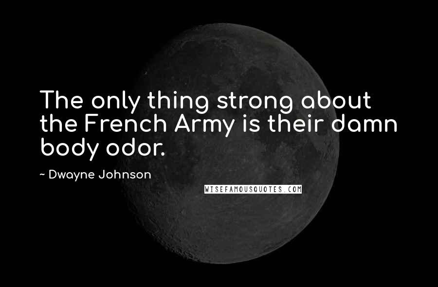 Dwayne Johnson Quotes: The only thing strong about the French Army is their damn body odor.