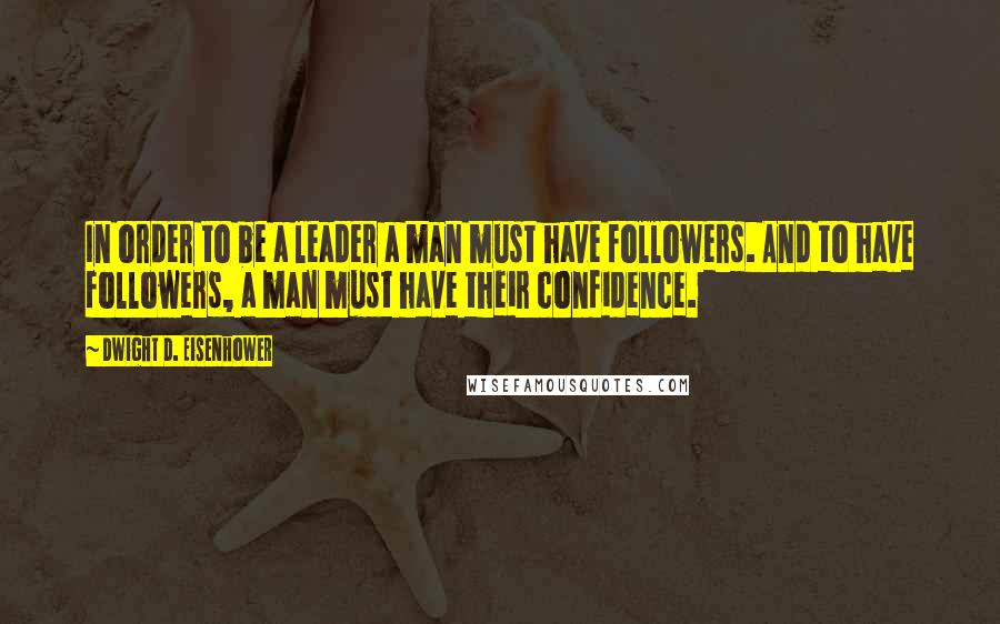 Dwight D. Eisenhower Quotes: In order to be a leader a man must have followers. And to have followers, a man must have their confidence.