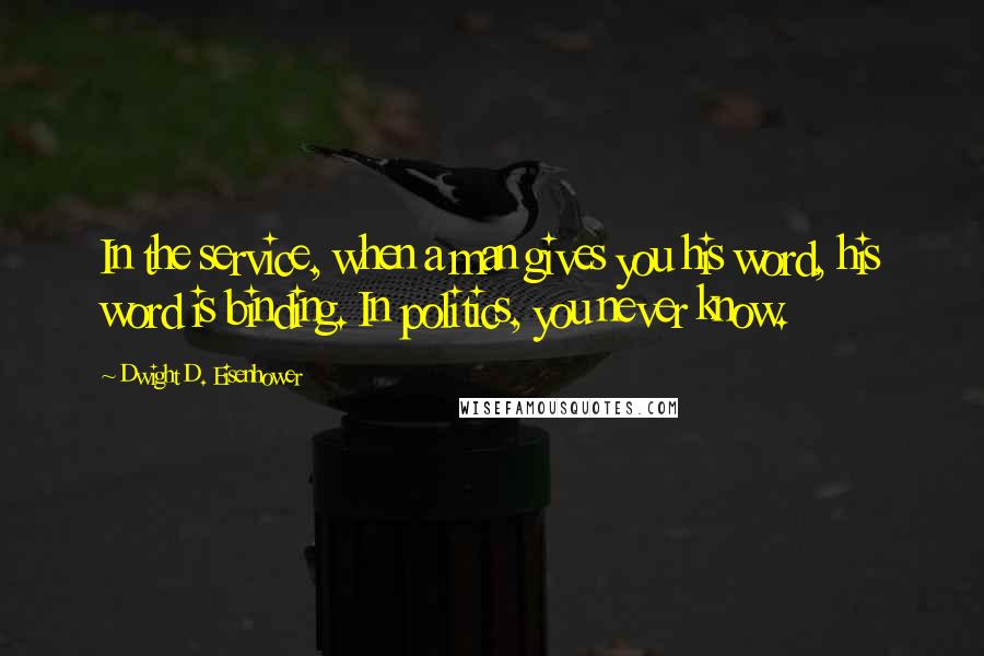 Dwight D. Eisenhower Quotes: In the service, when a man gives you his word, his word is binding. In politics, you never know.