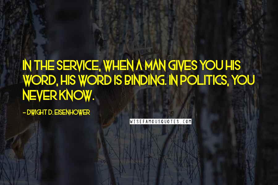 Dwight D. Eisenhower Quotes: In the service, when a man gives you his word, his word is binding. In politics, you never know.