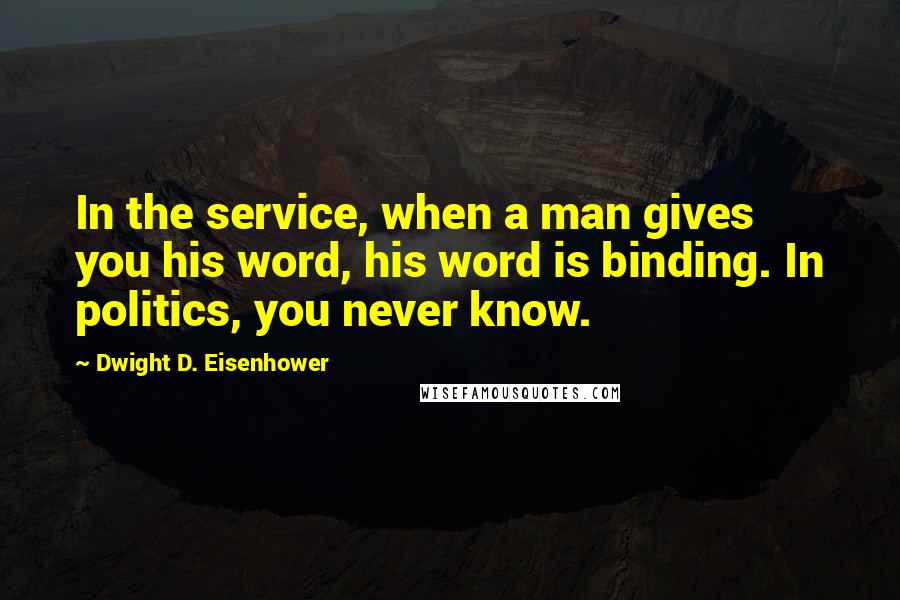 Dwight D. Eisenhower Quotes: In the service, when a man gives you his word, his word is binding. In politics, you never know.