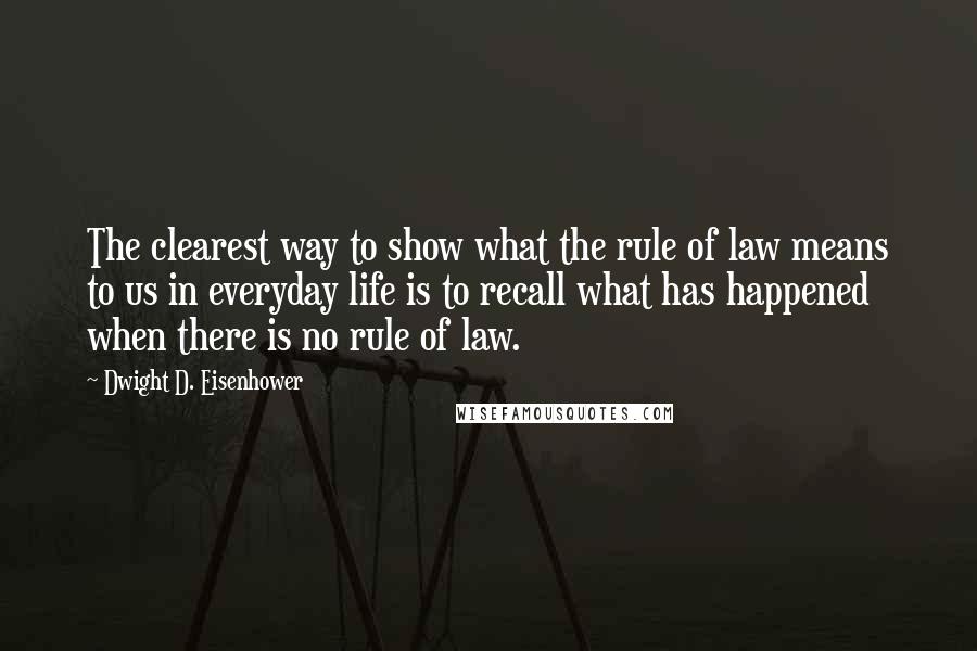 Dwight D. Eisenhower Quotes: The clearest way to show what the rule of law means to us in everyday life is to recall what has happened when there is no rule of law.