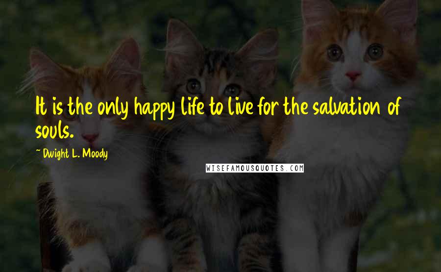 Dwight L. Moody Quotes: It is the only happy life to live for the salvation of souls.