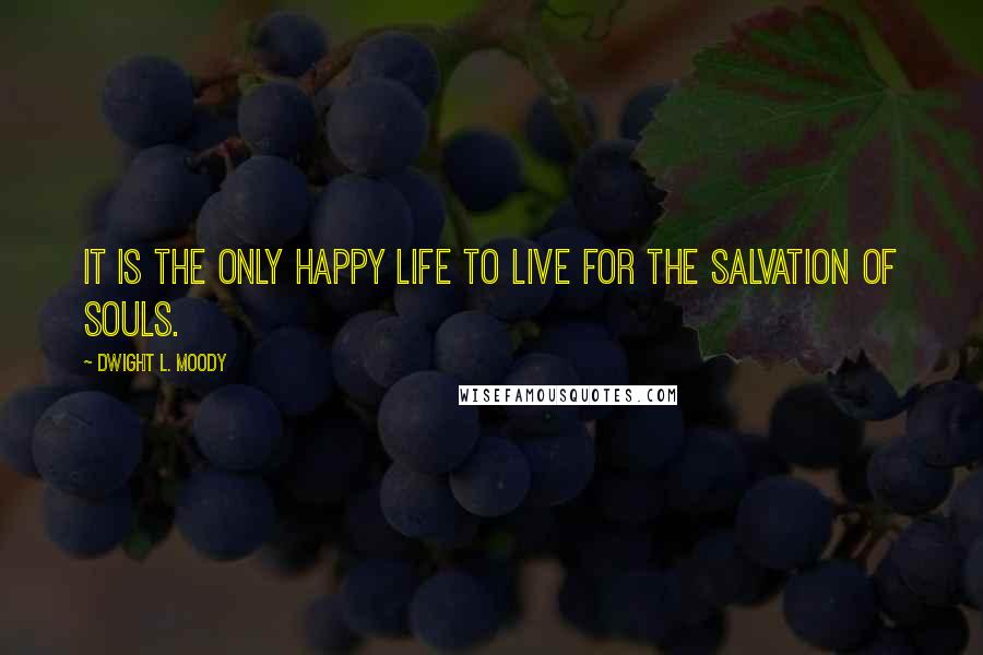 Dwight L. Moody Quotes: It is the only happy life to live for the salvation of souls.