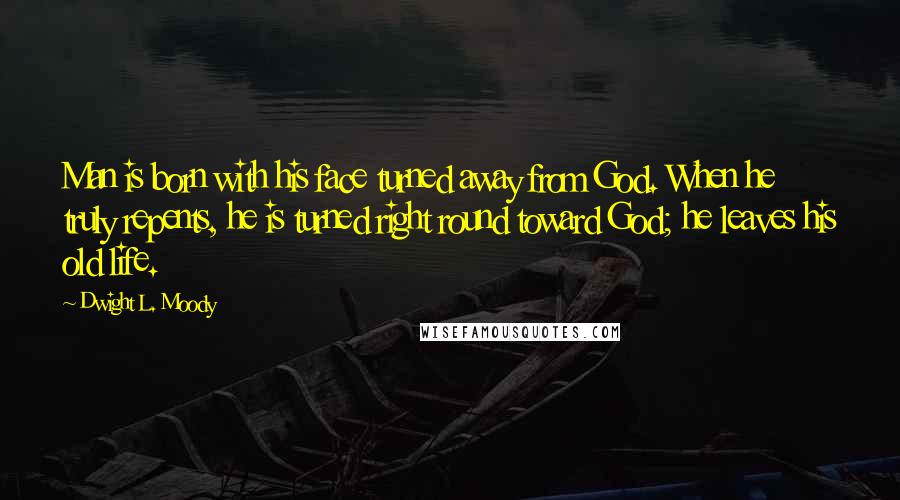 Dwight L. Moody Quotes: Man is born with his face turned away from God. When he truly repents, he is turned right round toward God; he leaves his old life.