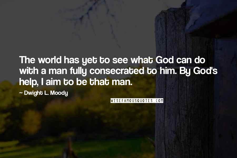 Dwight L. Moody Quotes: The world has yet to see what God can do with a man fully consecrated to him. By God's help, I aim to be that man.