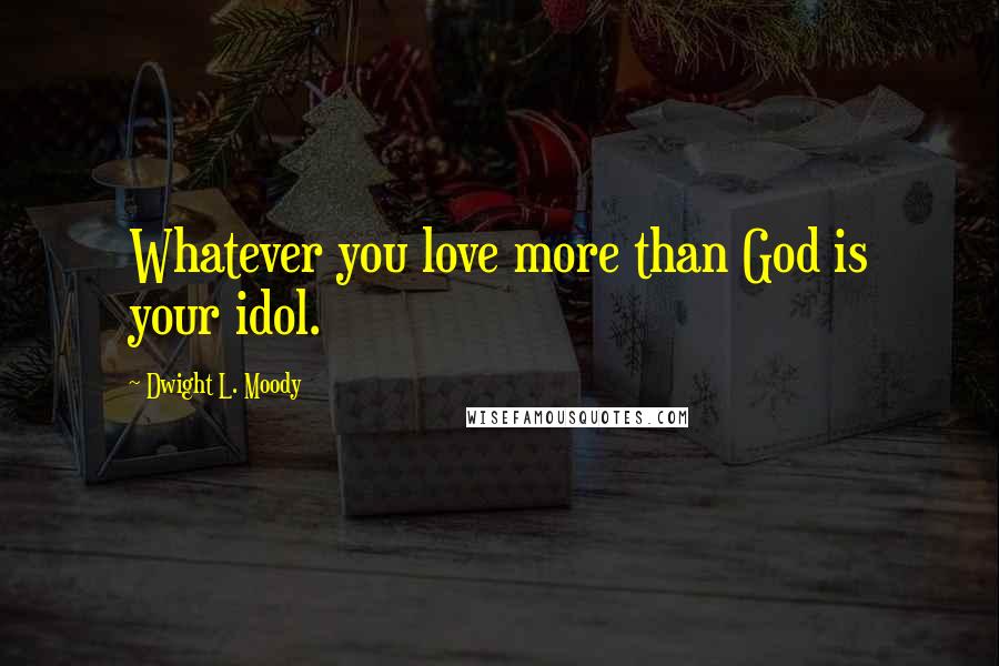 Dwight L. Moody Quotes: Whatever you love more than God is your idol.