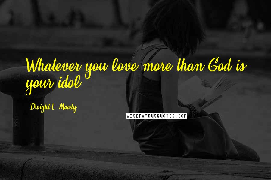 Dwight L. Moody Quotes: Whatever you love more than God is your idol.