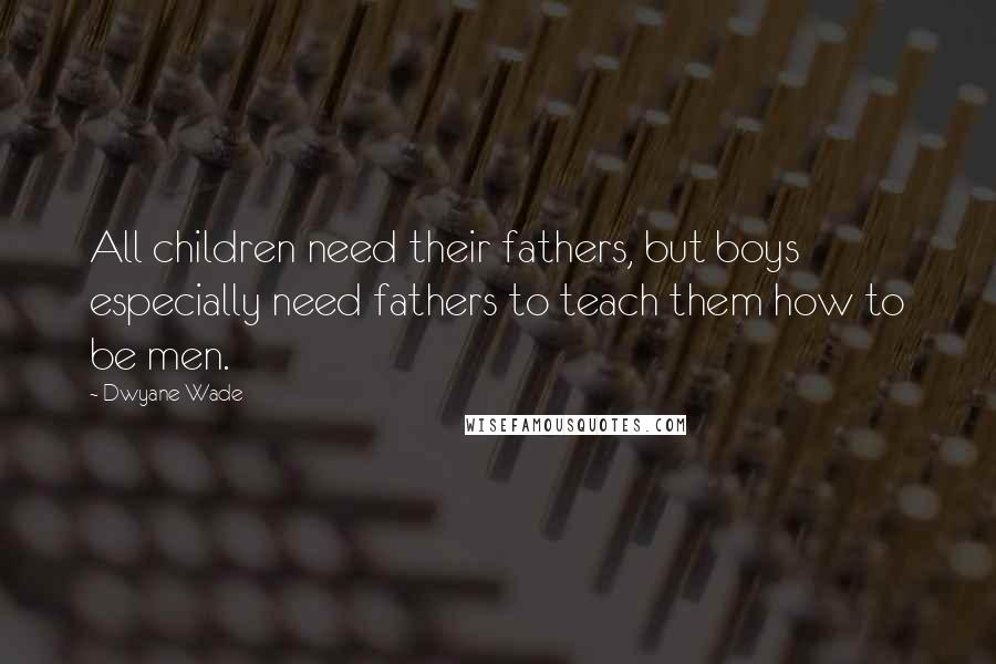 Dwyane Wade Quotes: All children need their fathers, but boys especially need fathers to teach them how to be men.