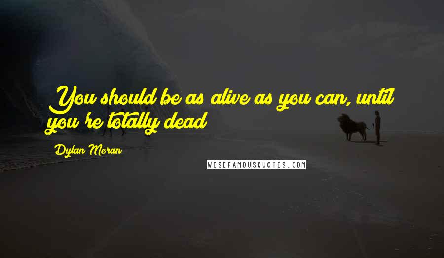 Dylan Moran Quotes: You should be as alive as you can, until you're totally dead!