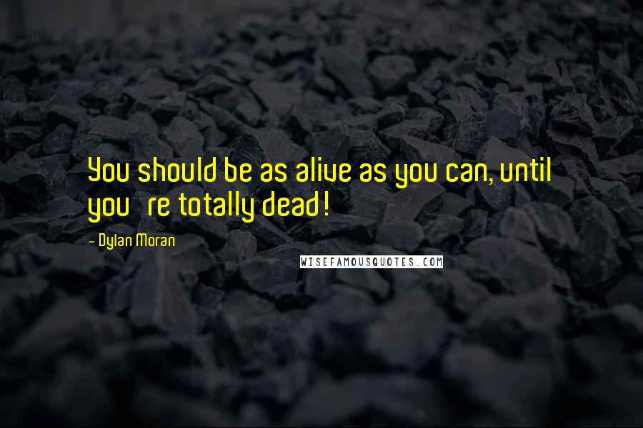 Dylan Moran Quotes: You should be as alive as you can, until you're totally dead!