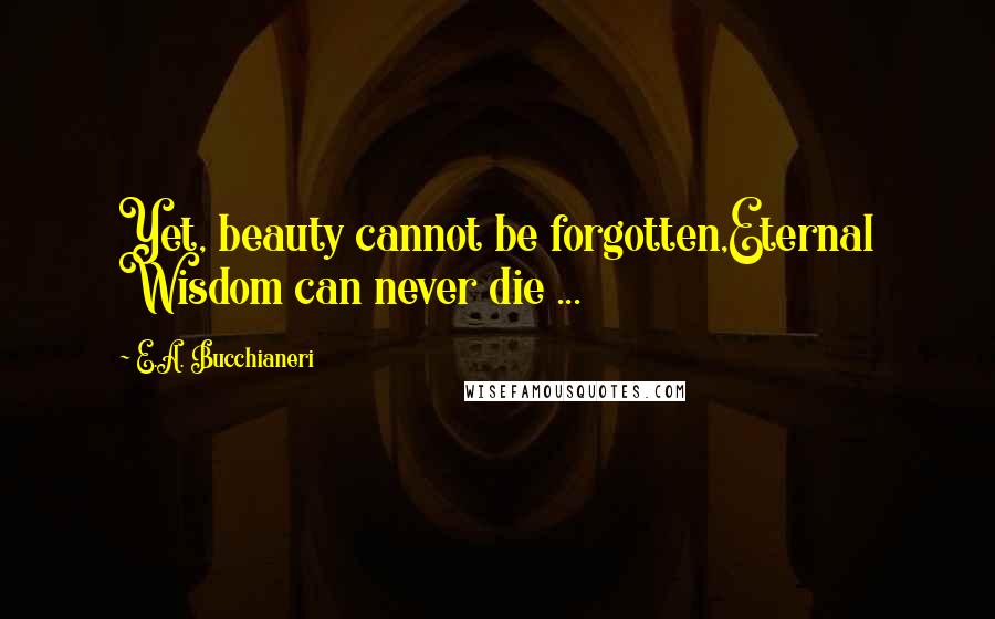 E.A. Bucchianeri Quotes: Yet, beauty cannot be forgotten,Eternal Wisdom can never die ...