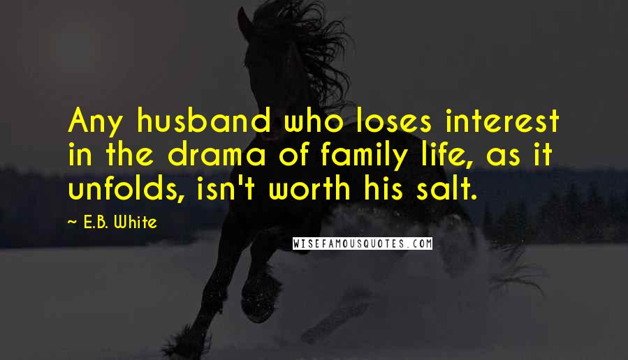 E.B. White Quotes: Any husband who loses interest in the drama of family life, as it unfolds, isn't worth his salt.