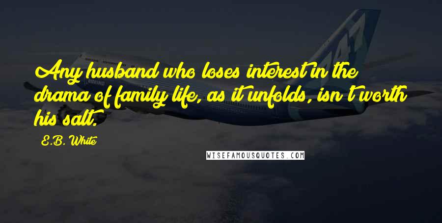 E.B. White Quotes: Any husband who loses interest in the drama of family life, as it unfolds, isn't worth his salt.