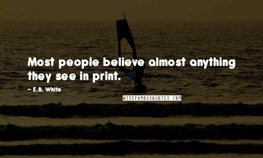 E.B. White Quotes: Most people believe almost anything they see in print.