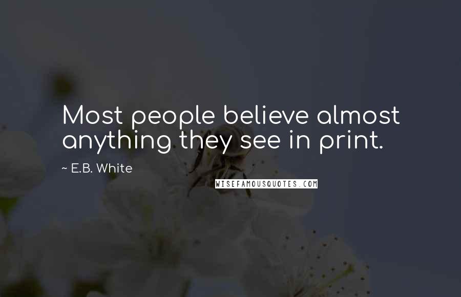 E.B. White Quotes: Most people believe almost anything they see in print.