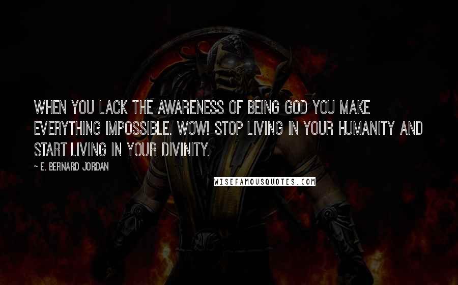 E. Bernard Jordan Quotes: When you lack the awareness of being God you make everything impossible. Wow! Stop living in your humanity and start living in your divinity.