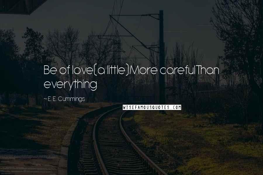 E. E. Cummings Quotes: Be of love(a little)More carefulThan everything