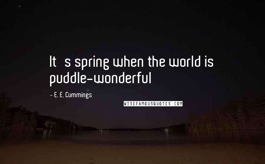 E. E. Cummings Quotes: It's spring when the world is puddle-wonderful