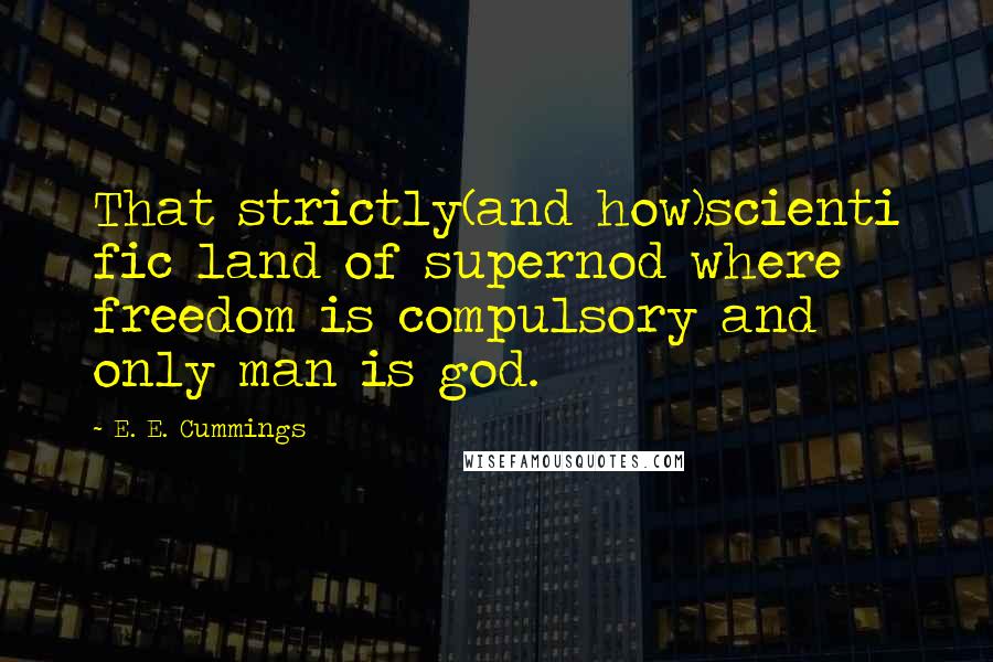 E. E. Cummings Quotes: That strictly(and how)scienti fic land of supernod where freedom is compulsory and only man is god.