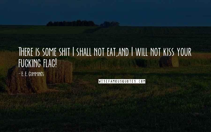 E. E. Cummings Quotes: There is some shit I shall not eat,and I will not kiss your fucking flag!