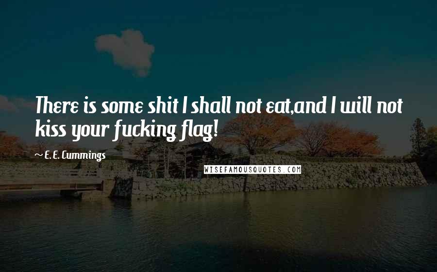 E. E. Cummings Quotes: There is some shit I shall not eat,and I will not kiss your fucking flag!