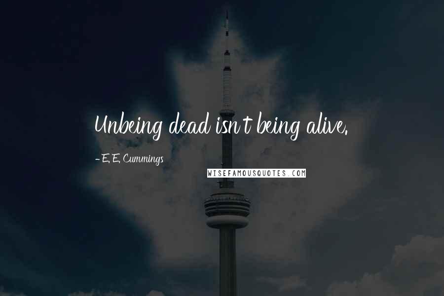 E. E. Cummings Quotes: Unbeing dead isn't being alive.