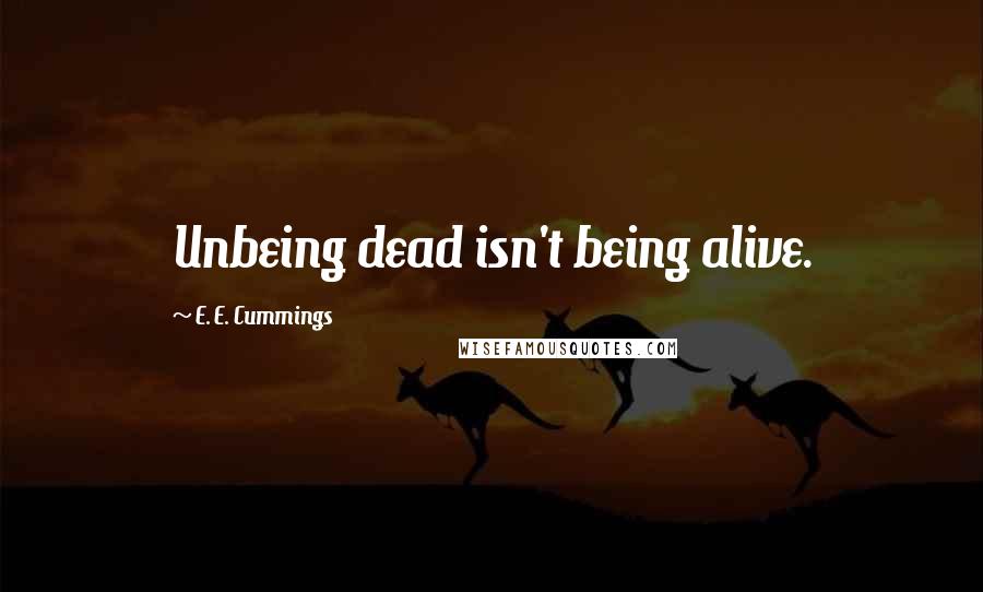 E. E. Cummings Quotes: Unbeing dead isn't being alive.