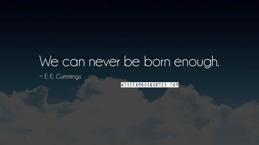 E. E. Cummings Quotes: We can never be born enough.