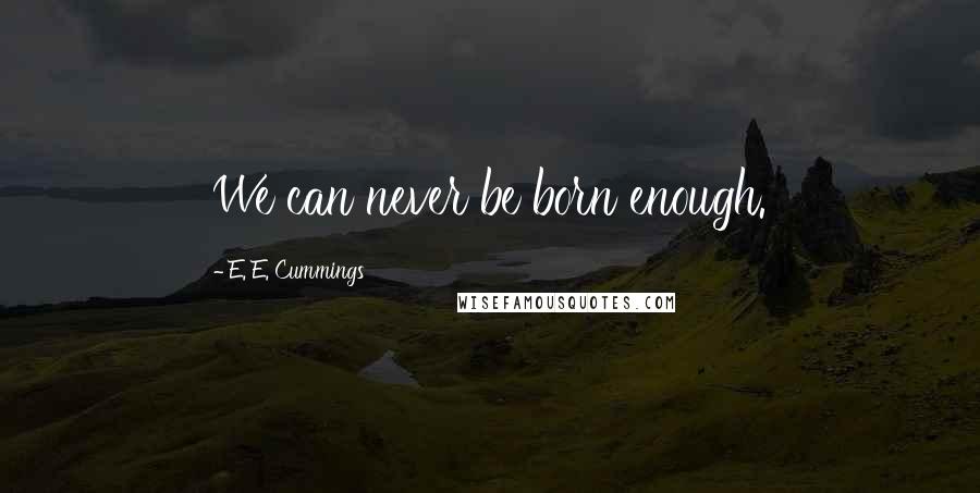 E. E. Cummings Quotes: We can never be born enough.