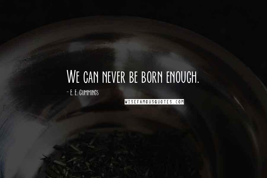 E. E. Cummings Quotes: We can never be born enough.