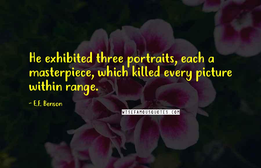 E.F. Benson Quotes: He exhibited three portraits, each a masterpiece, which killed every picture within range.