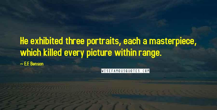 E.F. Benson Quotes: He exhibited three portraits, each a masterpiece, which killed every picture within range.