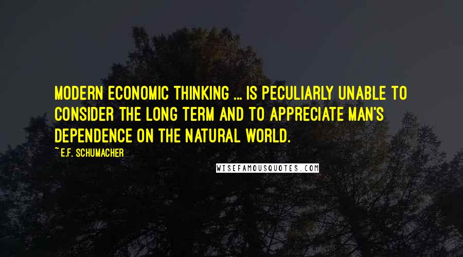 E.F. Schumacher Quotes: Modern economic thinking ... is peculiarly unable to consider the long term and to appreciate man's dependence on the natural world.