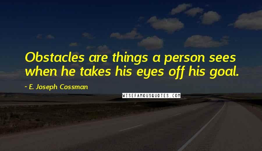 E. Joseph Cossman Quotes: Obstacles are things a person sees when he takes his eyes off his goal.