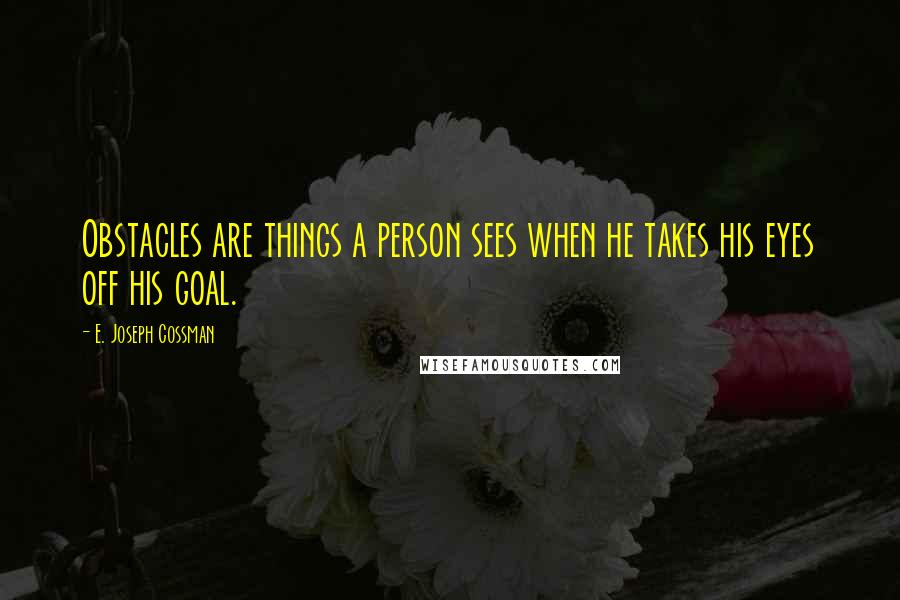 E. Joseph Cossman Quotes: Obstacles are things a person sees when he takes his eyes off his goal.