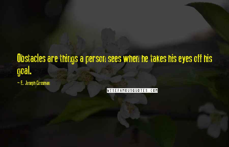 E. Joseph Cossman Quotes: Obstacles are things a person sees when he takes his eyes off his goal.