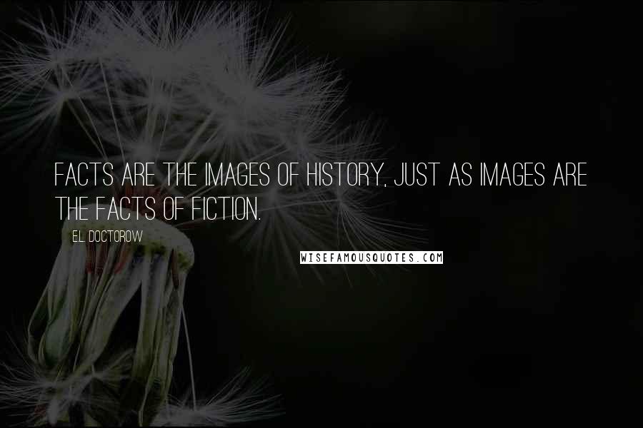 E.L. Doctorow Quotes: Facts are the images of history, just as images are the facts of fiction.