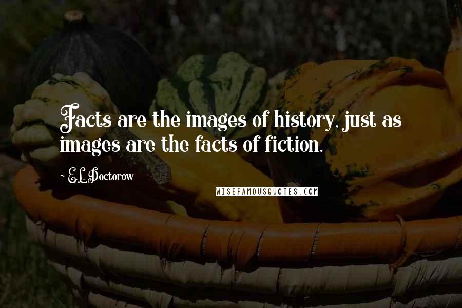 E.L. Doctorow Quotes: Facts are the images of history, just as images are the facts of fiction.