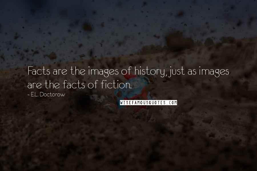 E.L. Doctorow Quotes: Facts are the images of history, just as images are the facts of fiction.