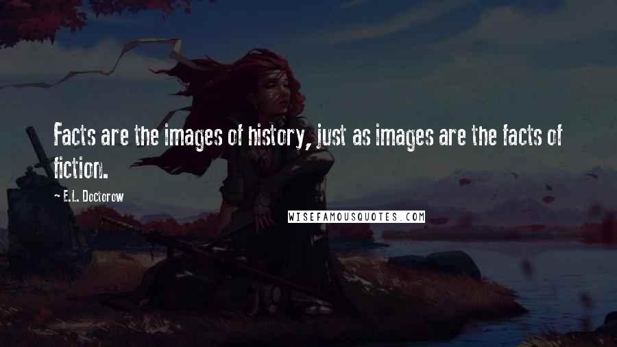 E.L. Doctorow Quotes: Facts are the images of history, just as images are the facts of fiction.