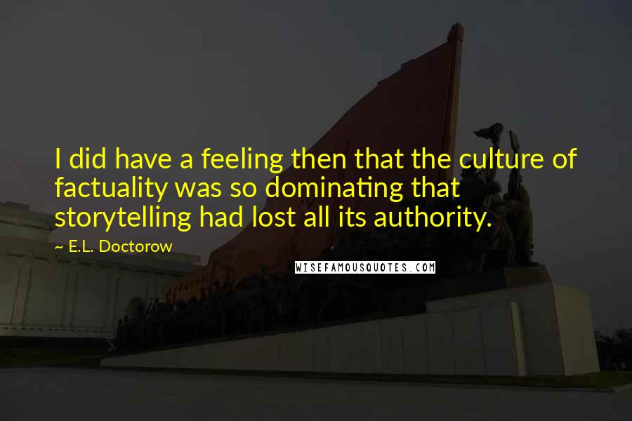 E.L. Doctorow Quotes: I did have a feeling then that the culture of factuality was so dominating that storytelling had lost all its authority.