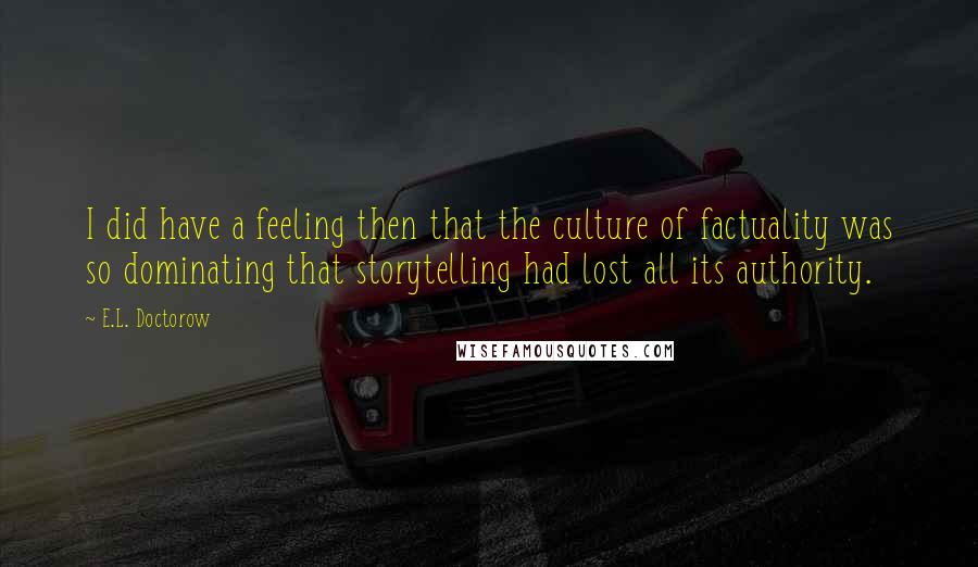 E.L. Doctorow Quotes: I did have a feeling then that the culture of factuality was so dominating that storytelling had lost all its authority.