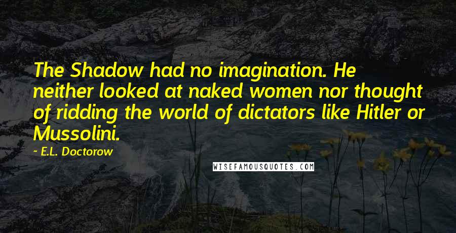 E.L. Doctorow Quotes: The Shadow had no imagination. He neither looked at naked women nor thought of ridding the world of dictators like Hitler or Mussolini.