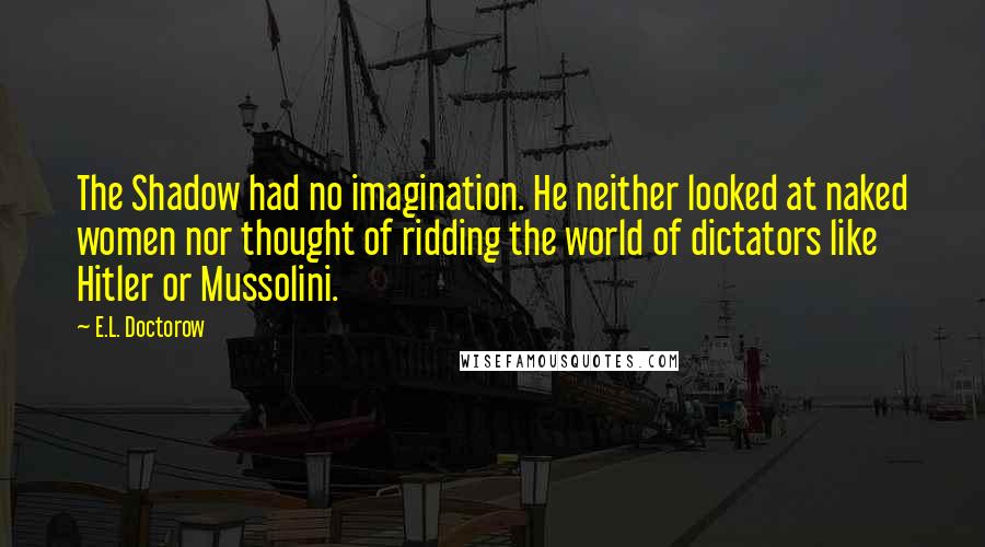 E.L. Doctorow Quotes: The Shadow had no imagination. He neither looked at naked women nor thought of ridding the world of dictators like Hitler or Mussolini.