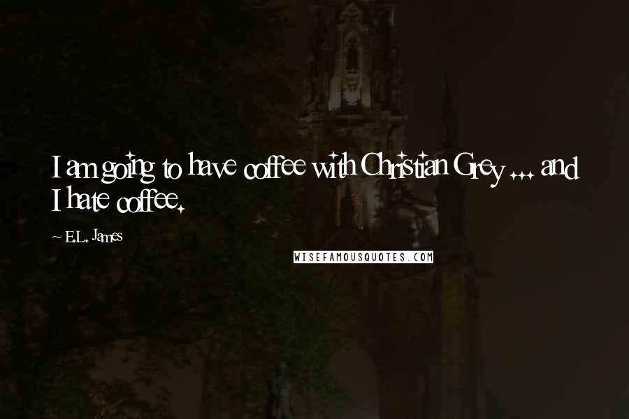 E.L. James Quotes: I am going to have coffee with Christian Grey ... and I hate coffee.