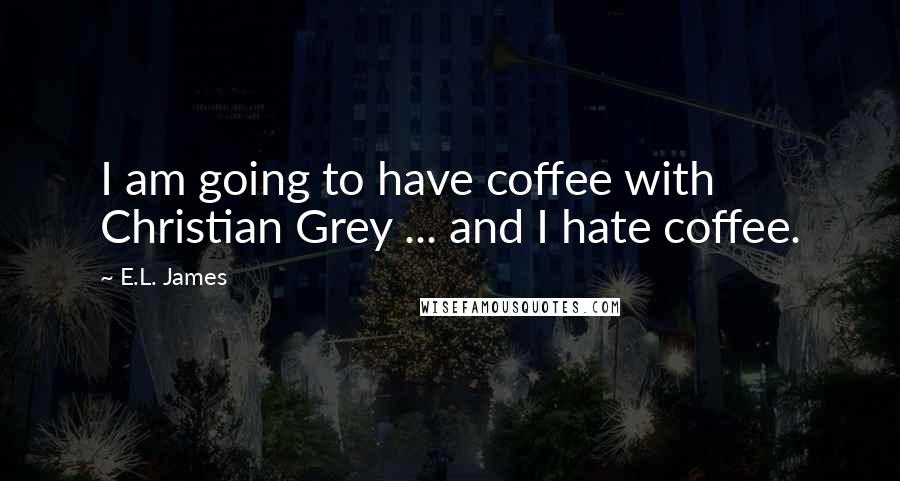 E.L. James Quotes: I am going to have coffee with Christian Grey ... and I hate coffee.